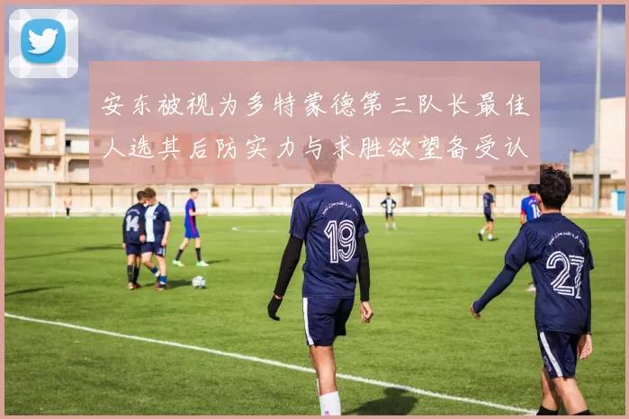 安东被视为多特蒙德第三队长最佳人选其后防实力与求胜欲望备受认可