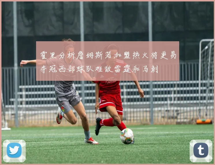霍里分析詹姆斯若加盟热火将更易夺冠西部球队难敌雷霆和马刺