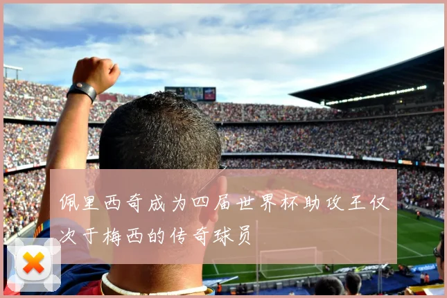 佩里西奇成为四届世界杯助攻王仅次于梅西的传奇球员