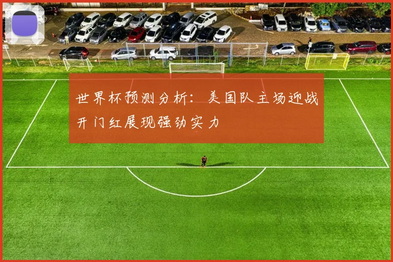世界杯预测分析：美国队主场迎战开门红展现强劲实力