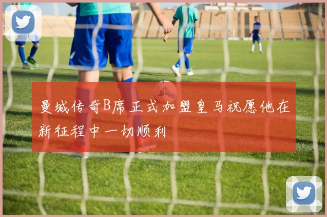 曼城传奇B席正式加盟皇马祝愿他在新征程中一切顺利