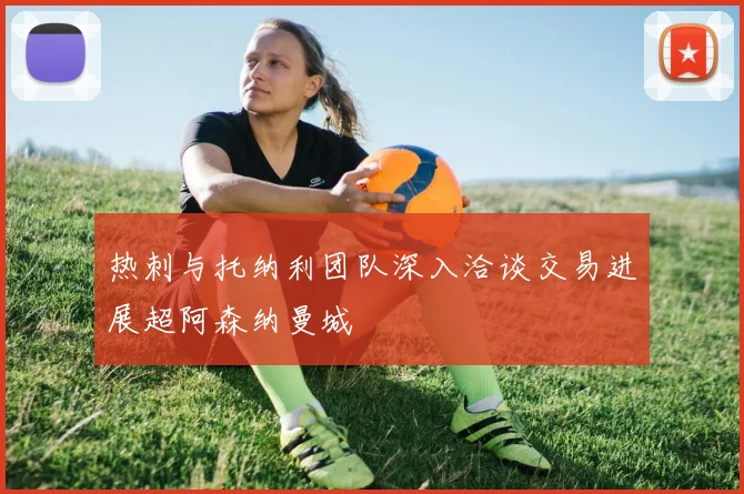 热刺与托纳利团队深入洽谈交易进展超阿森纳曼城