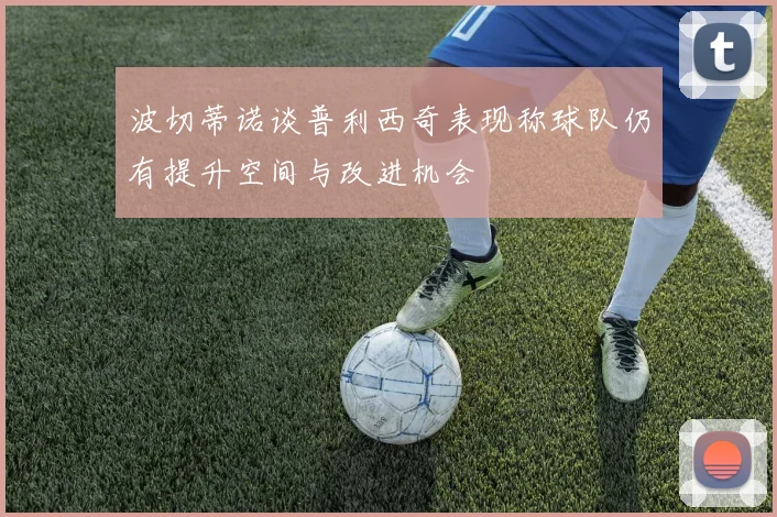 波切蒂诺谈普利西奇表现称球队仍有提升空间与改进机会