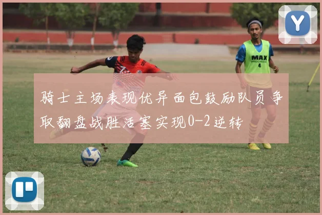 骑士主场表现优异面包鼓励队员争取翻盘战胜活塞实现0-2逆转