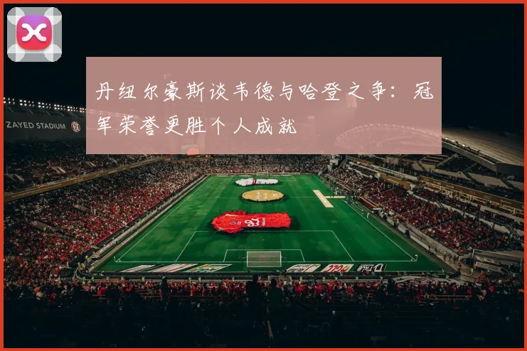 丹纽尔豪斯谈韦德与哈登之争：冠军荣誉更胜个人成就