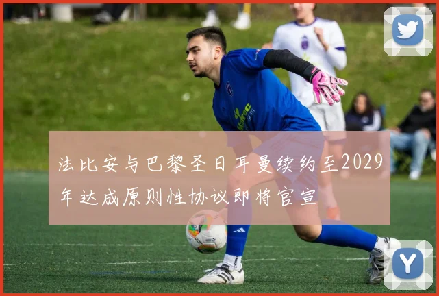 法比安与巴黎圣日耳曼续约至2029年达成原则性协议即将官宣