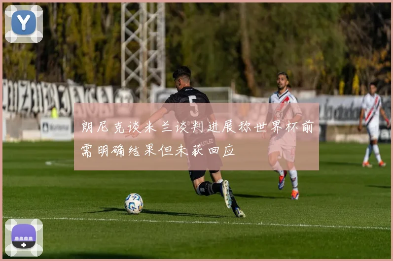 朗尼克谈米兰谈判进展称世界杯前需明确结果但未获回应
