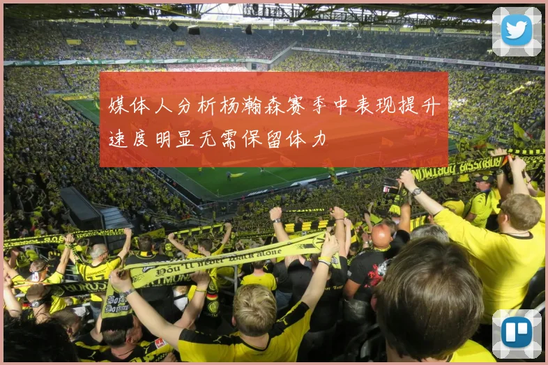 媒体人分析杨瀚森赛季中表现提升速度明显无需保留体力