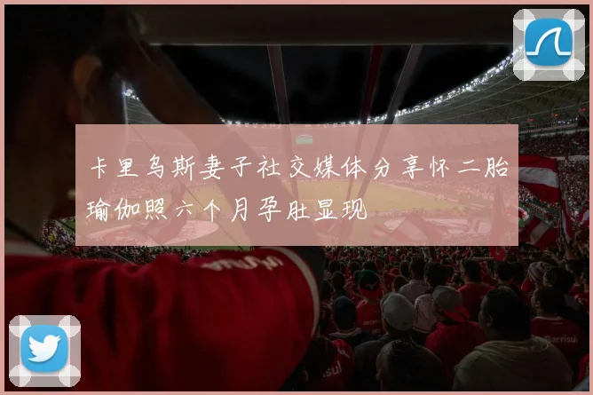 卡里乌斯妻子社交媒体分享怀二胎瑜伽照六个月孕肚显现