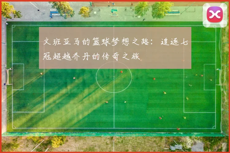 文班亚马的篮球梦想之路：追逐七冠超越乔丹的传奇之旅