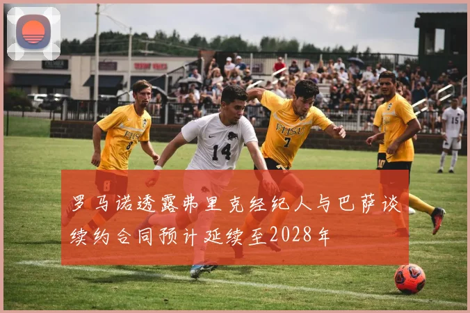 罗马诺透露弗里克经纪人与巴萨谈续约合同预计延续至2028年