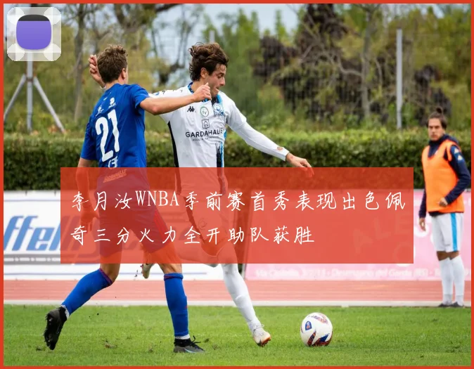 李月汝WNBA季前赛首秀表现出色佩奇三分火力全开助队获胜