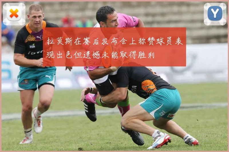 拉莫斯在赛后发布会上称赞球员表现出色但遗憾未能取得胜利
