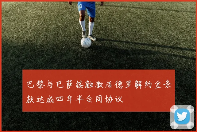 巴黎与巴萨接触激活德罗解约金条款达成四年半合同协议