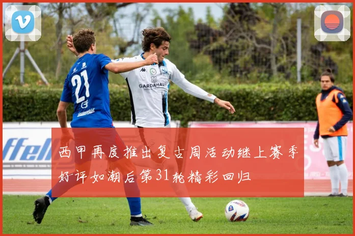 西甲再度推出复古周活动继上赛季好评如潮后第31轮精彩回归