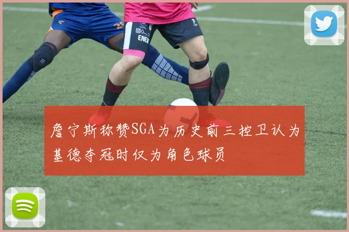 詹宁斯称赞SGA为历史前三控卫认为基德夺冠时仅为角色球员