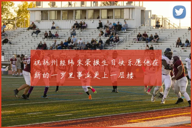 祝杭州经纬朱荣振生日快乐愿他在新的一岁里事业更上一层楼