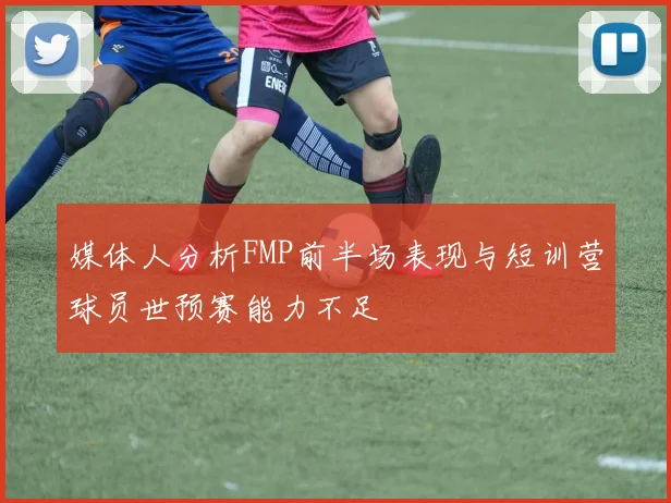 媒体人分析FMP前半场表现与短训营球员世预赛能力不足