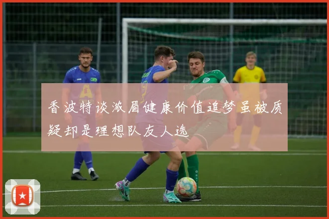 香波特谈浓眉健康价值追梦虽被质疑却是理想队友人选