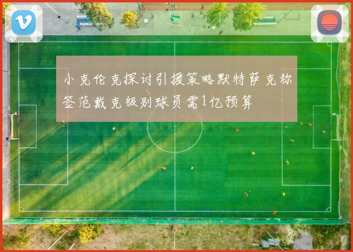 小克伦克探讨引援策略默特萨克称签范戴克级别球员需1亿预算